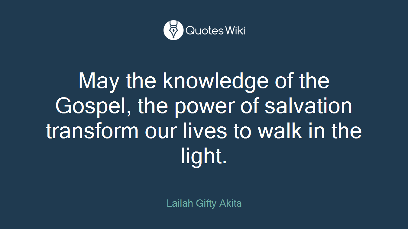 May the knowledge of the Gospel, the power of salvation transform our lives to walk in the light.