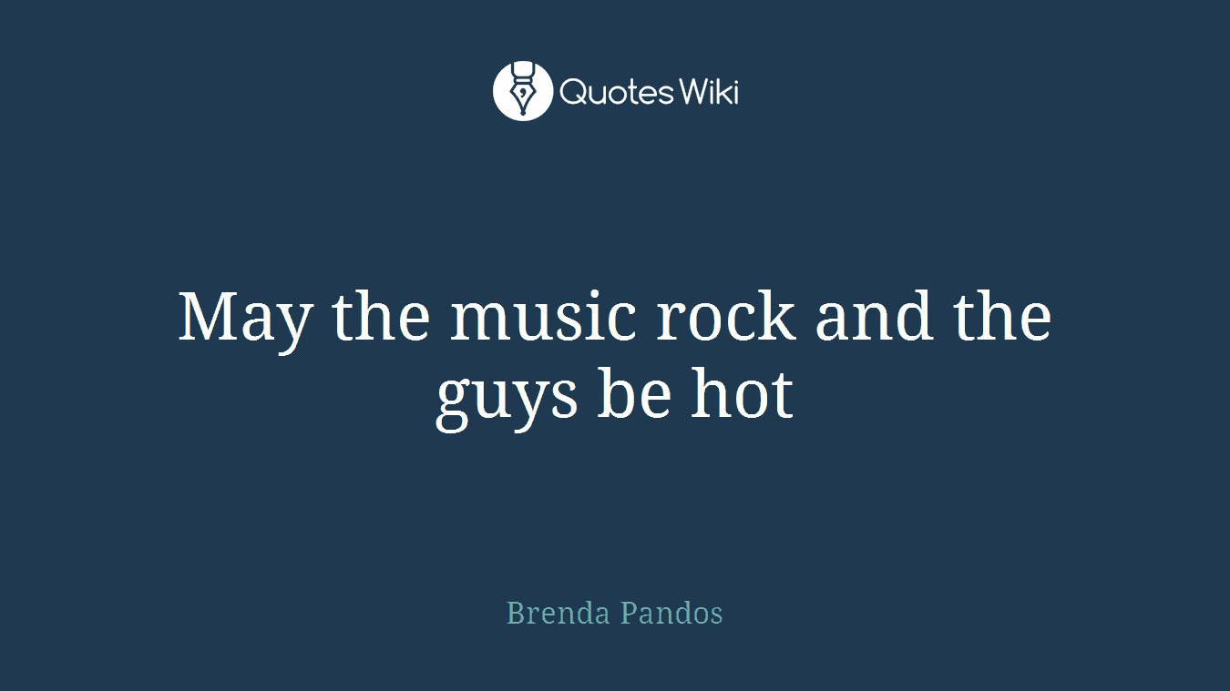 May the music rock and the guys be hot