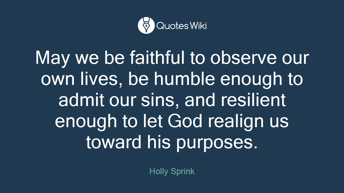 May we be faithful to observe our own lives, be humble enough to admit our sins, and resilient enough to let God realign us toward his purposes.