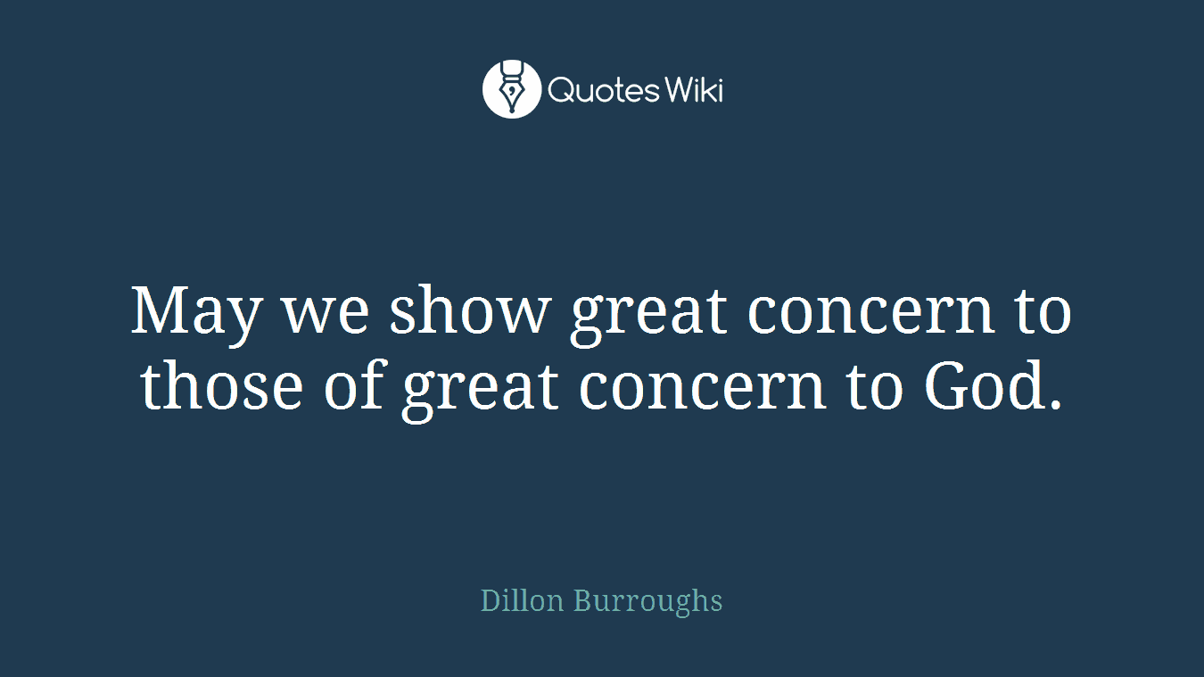 May we show great concern to those of great concern to God.