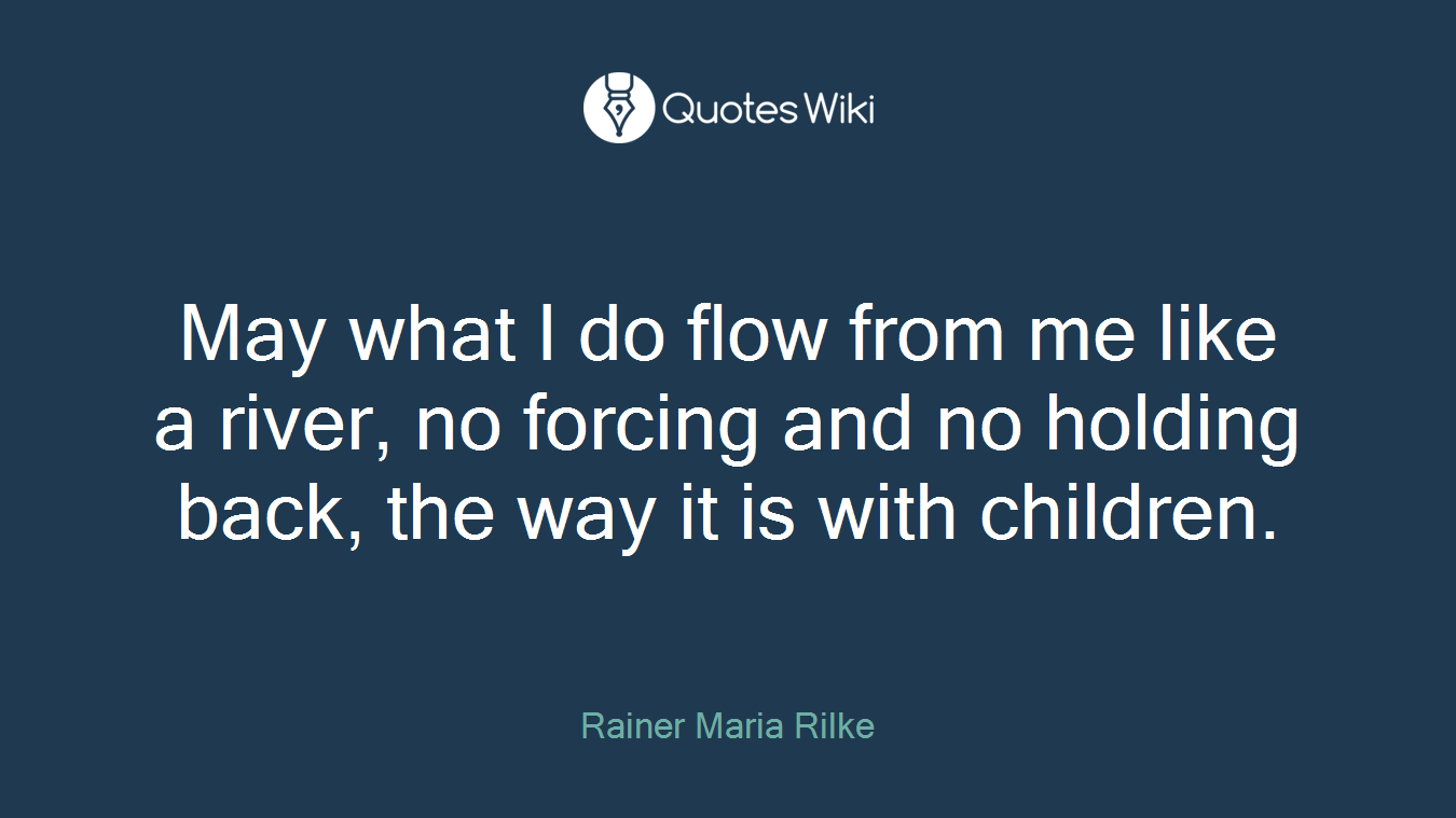 May what I do flow from me like a river, no forcing and no holding back, the way it is with children.