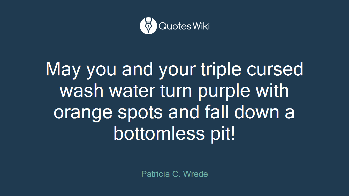 May you and your triple cursed wash water turn purple with orange spots and fall down a bottomless pit!
