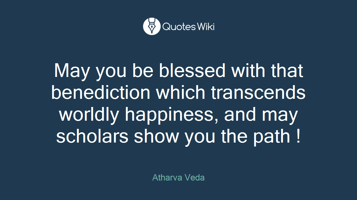 May you be blessed with that benediction which transcends worldly happiness, and may scholars show you the path !