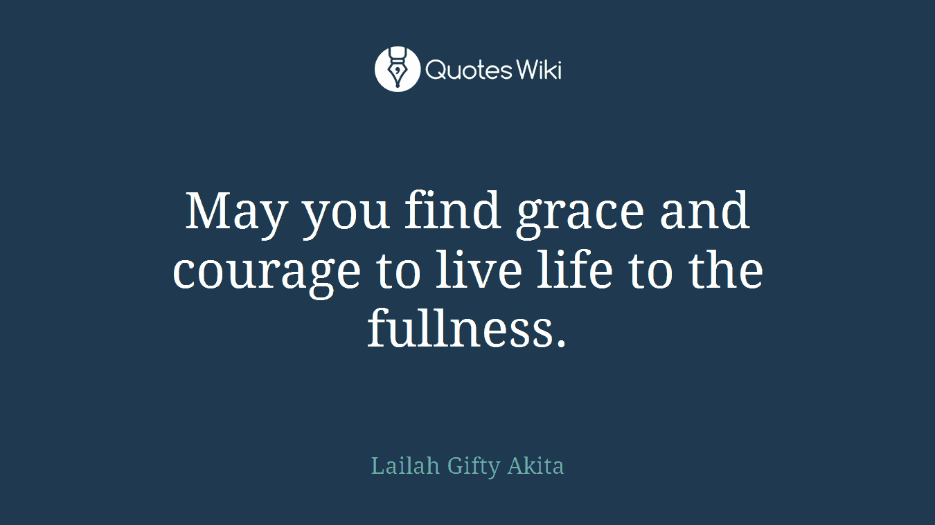 May you find grace and courage to live life to the fullness.