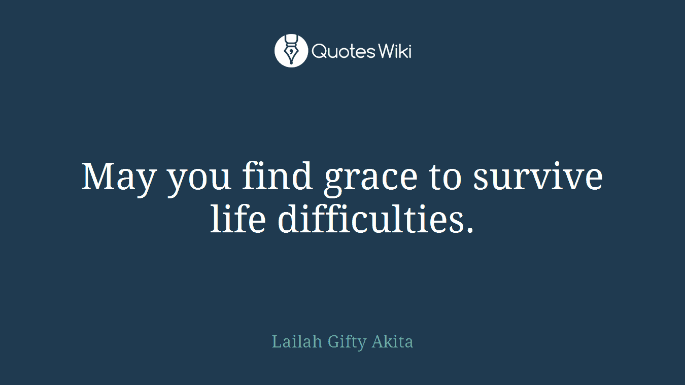May you find grace to survive life difficulties.