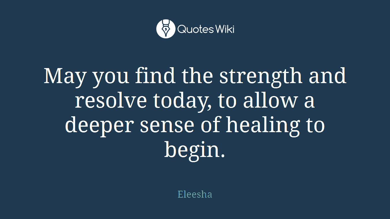 May you find the strength and resolve today, to allow a deeper sense of healing to begin.