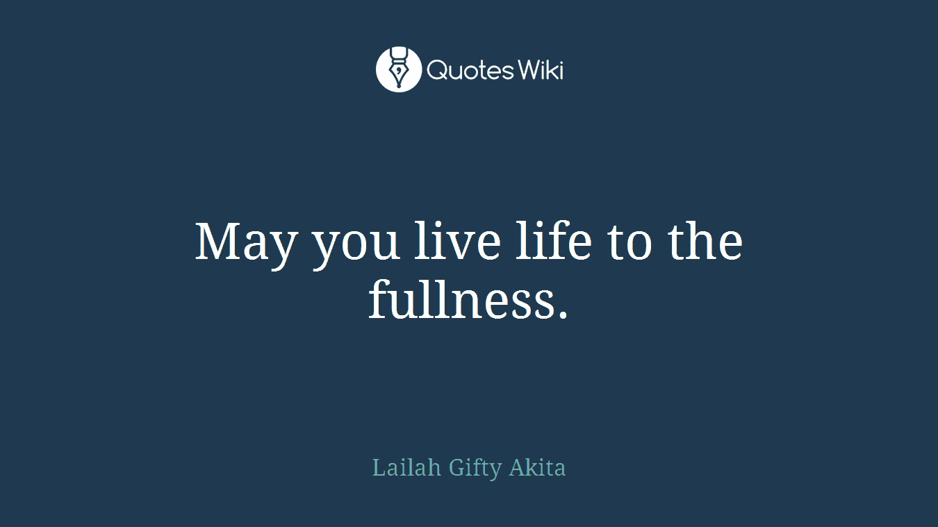 May you live life to the fullness.