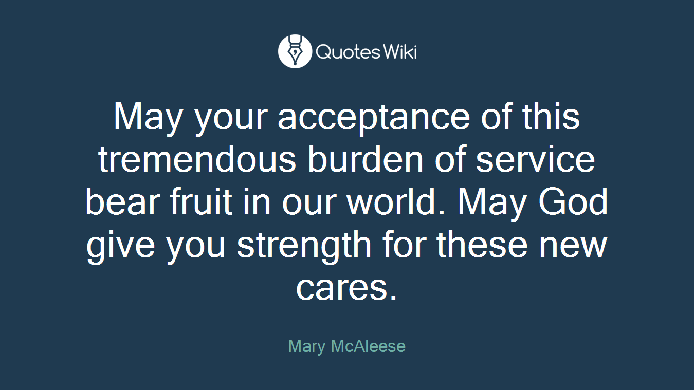 May your acceptance of this tremendous burden of service bear fruit in our world. May God give you strength for these new cares.