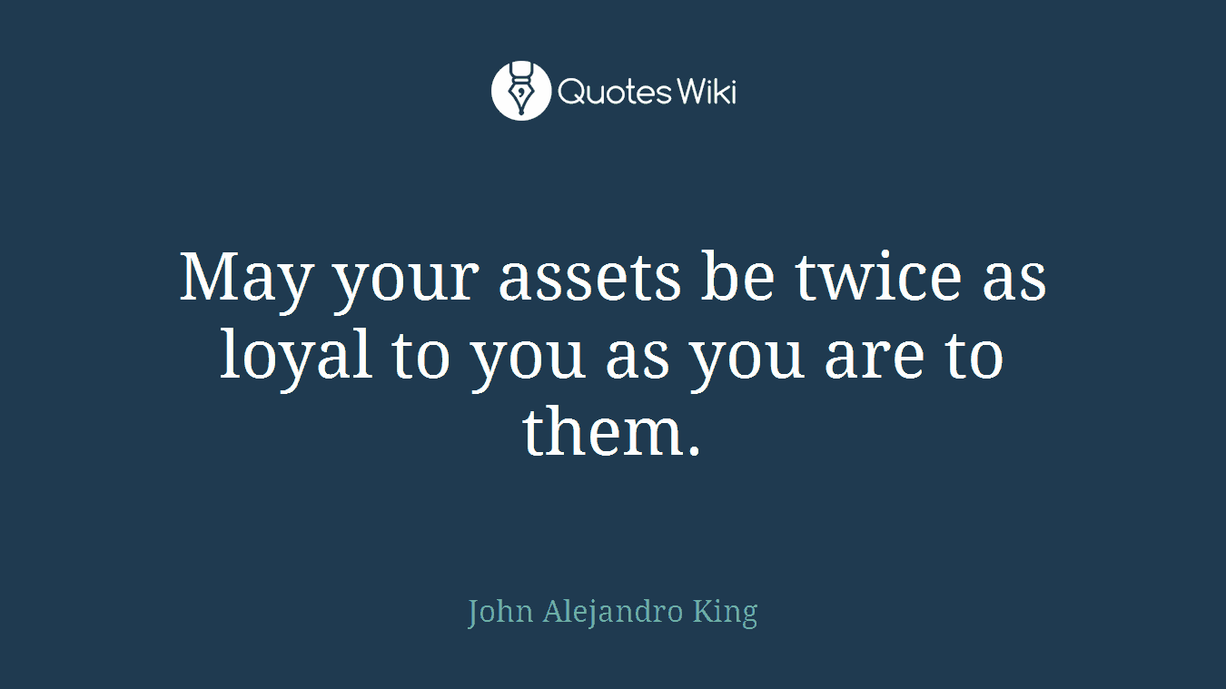 May your assets be twice as loyal to you as you are to them.