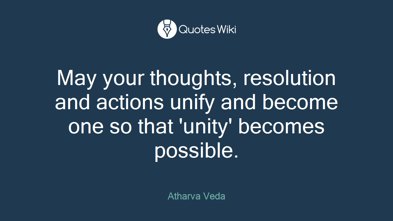 May your thoughts, resolution and actions unify and become one so that 'unity' becomes possible.