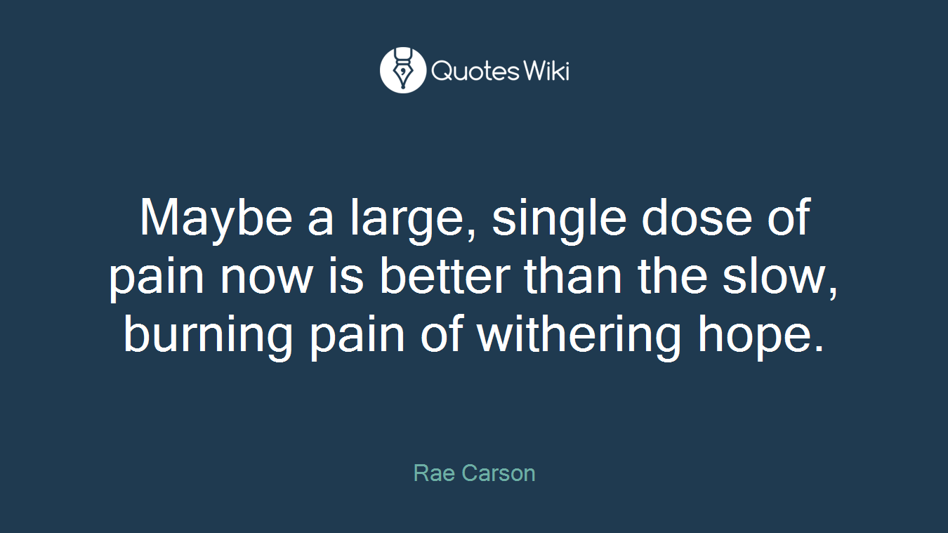 Maybe a large, single dose of pain now is better than the slow, burning pain of withering hope.