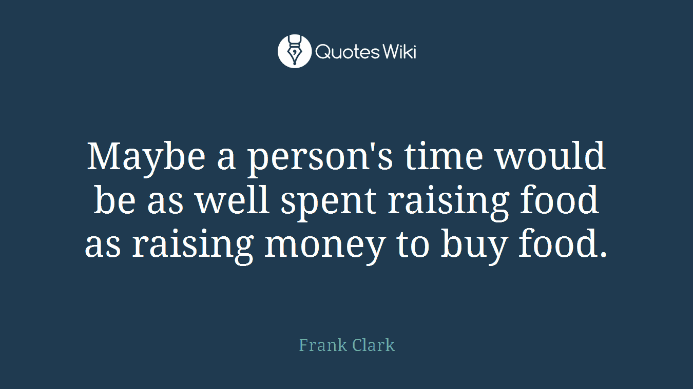 Maybe a person's time would be as well spent raising food as raising money to buy food.