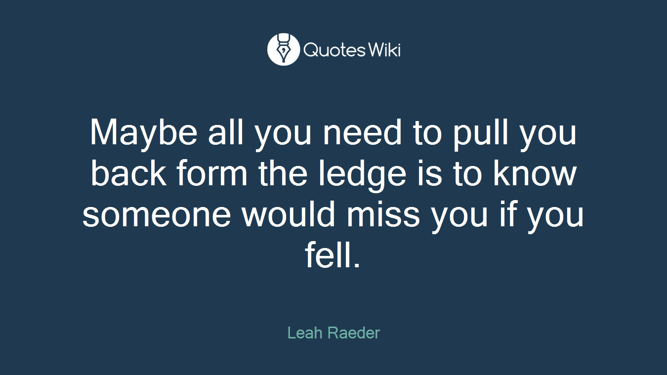 Maybe all you need to pull you back form the ledge is to know someone would miss you if you fell.