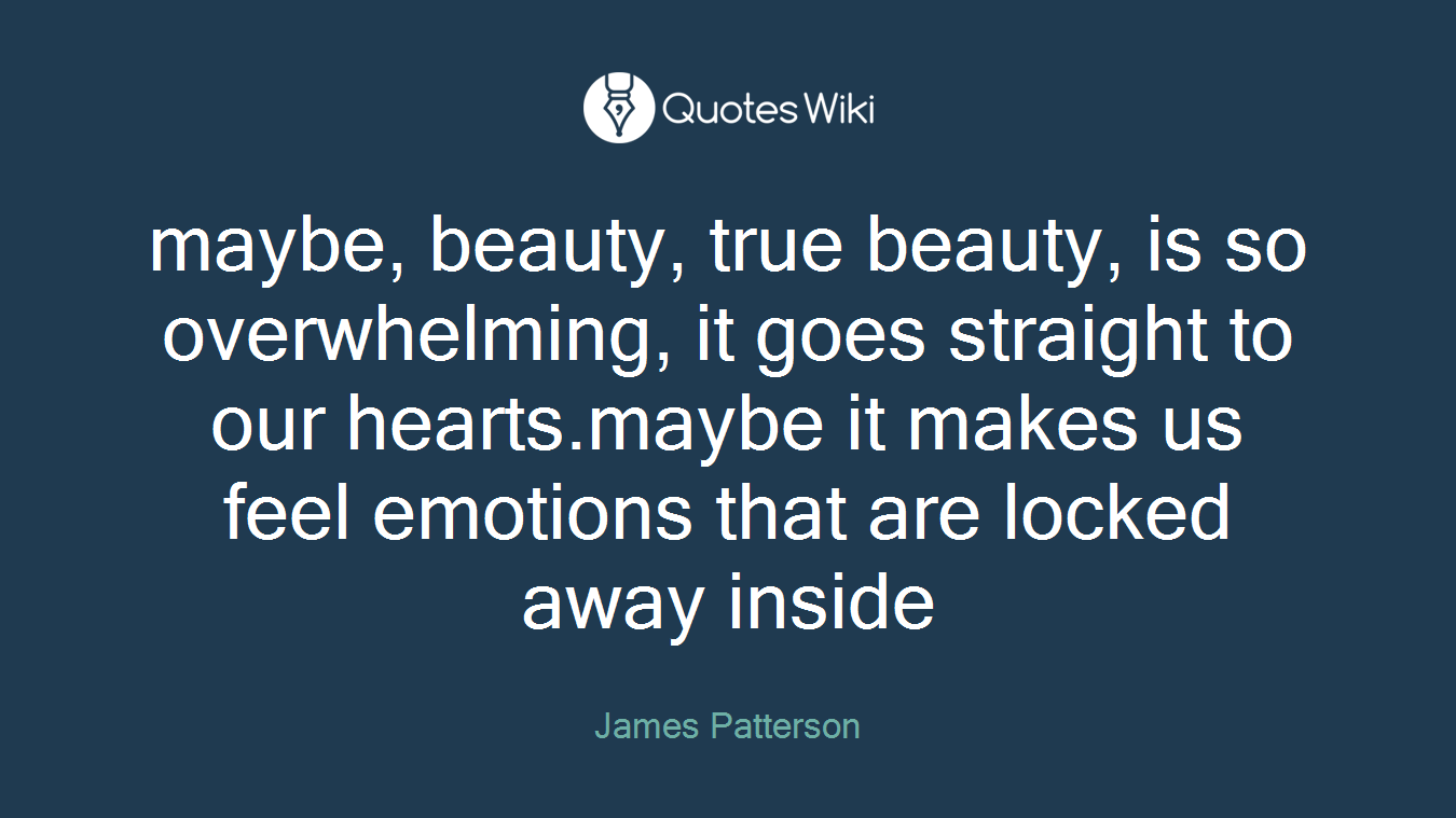 maybe, beauty, true beauty, is so overwhelming, it goes straight to our hearts.maybe it makes us feel emotions that are locked away inside