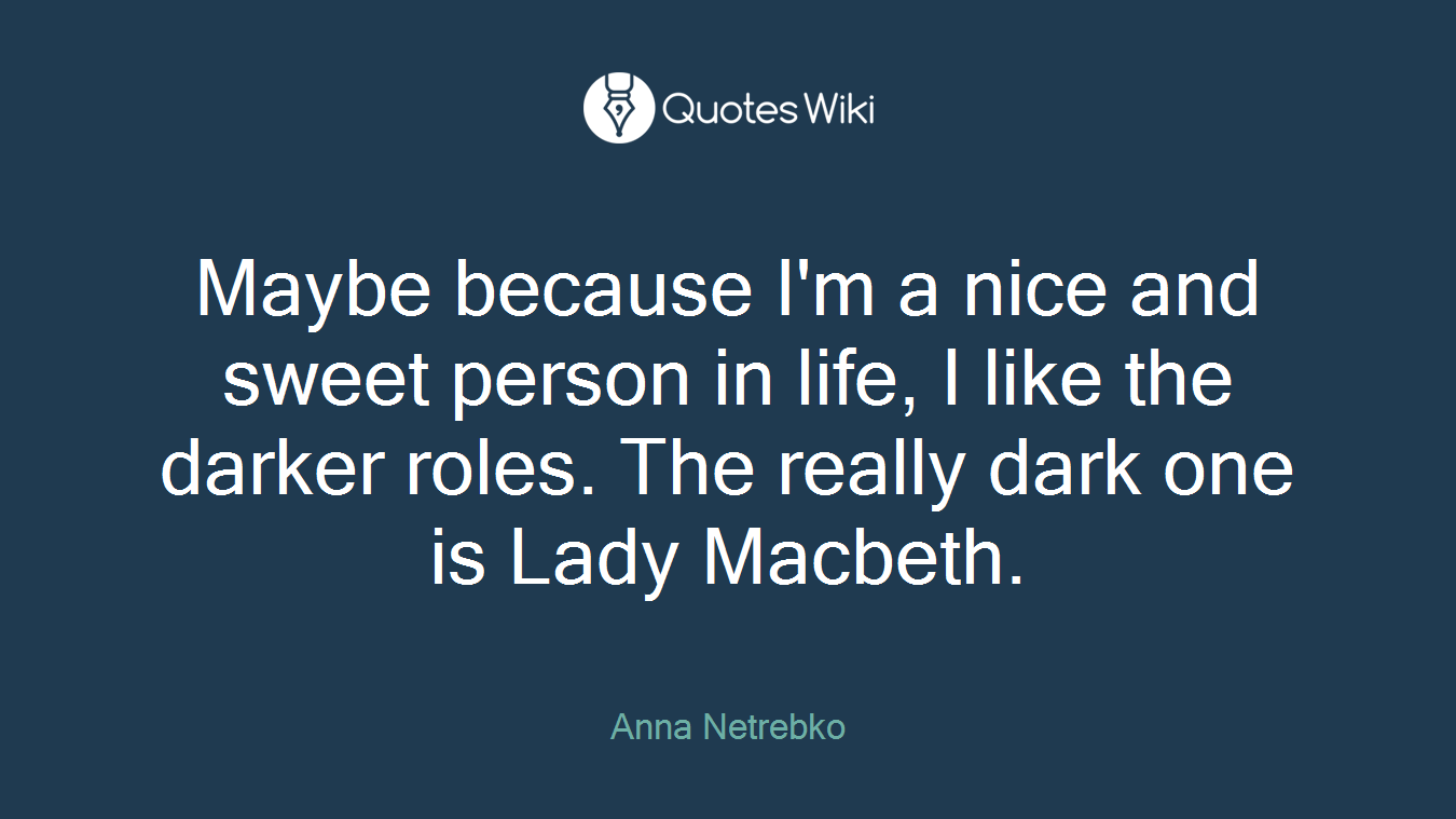 Maybe because I'm a nice and sweet person in life, I like the darker roles. The really dark one is Lady Macbeth.
