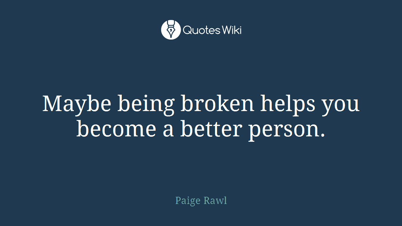 Maybe being broken helps you become a better person.