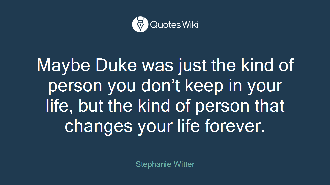 Maybe Duke was just the kind of person you don’t keep in your life, but the kind of person that changes your life forever.