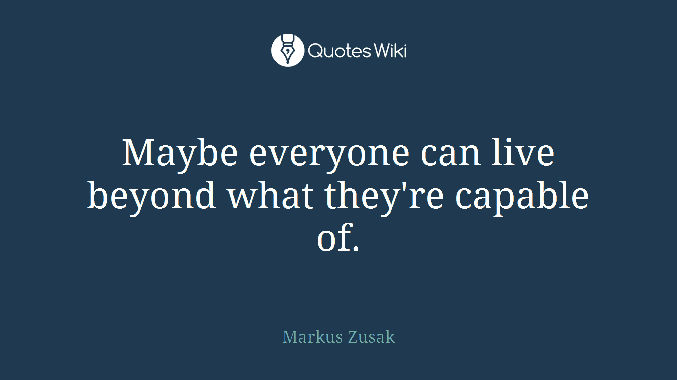 Maybe everyone can live beyond what they're capable of.