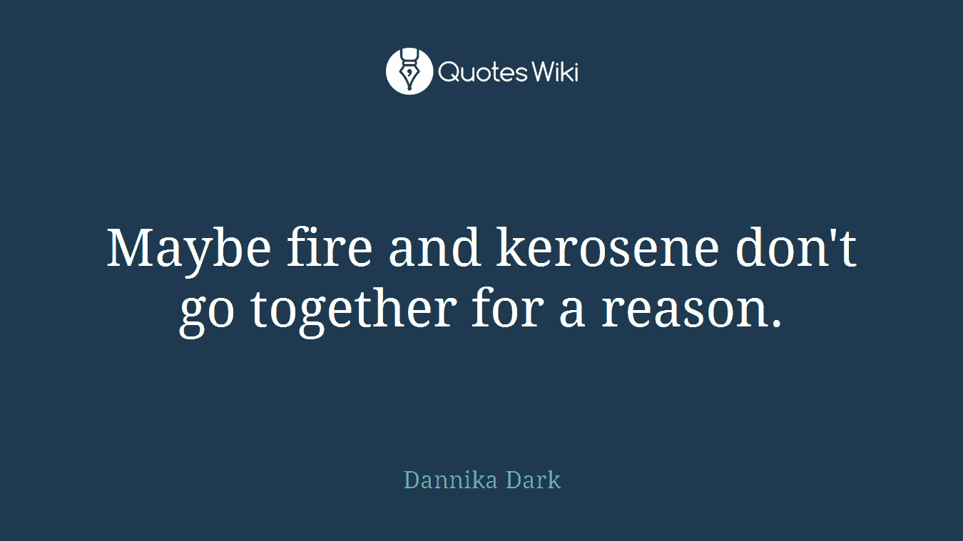 Maybe fire and kerosene don't go together for a reason.