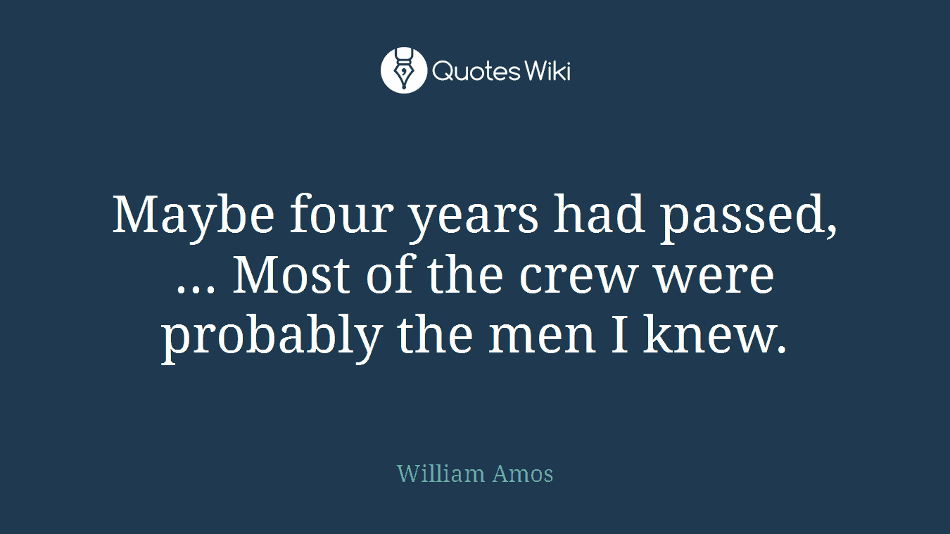 Maybe four years had passed, ... Most of the crew were probably the men I knew.