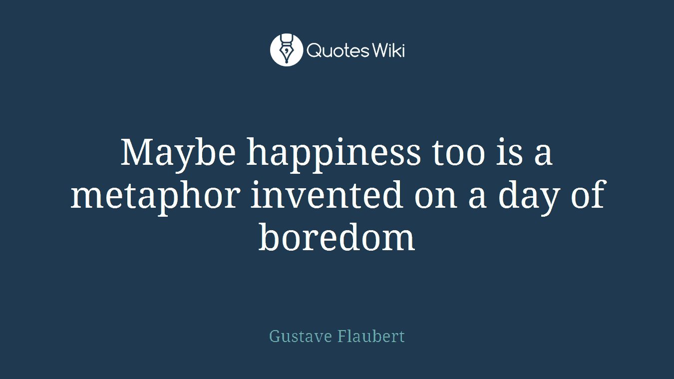 Maybe happiness too is a metaphor invented on a day of boredom