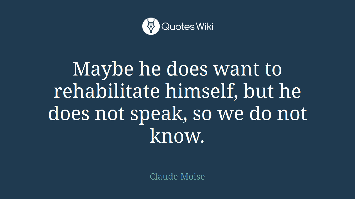 Maybe he does want to rehabilitate himself, but he does not speak, so we do not know.
