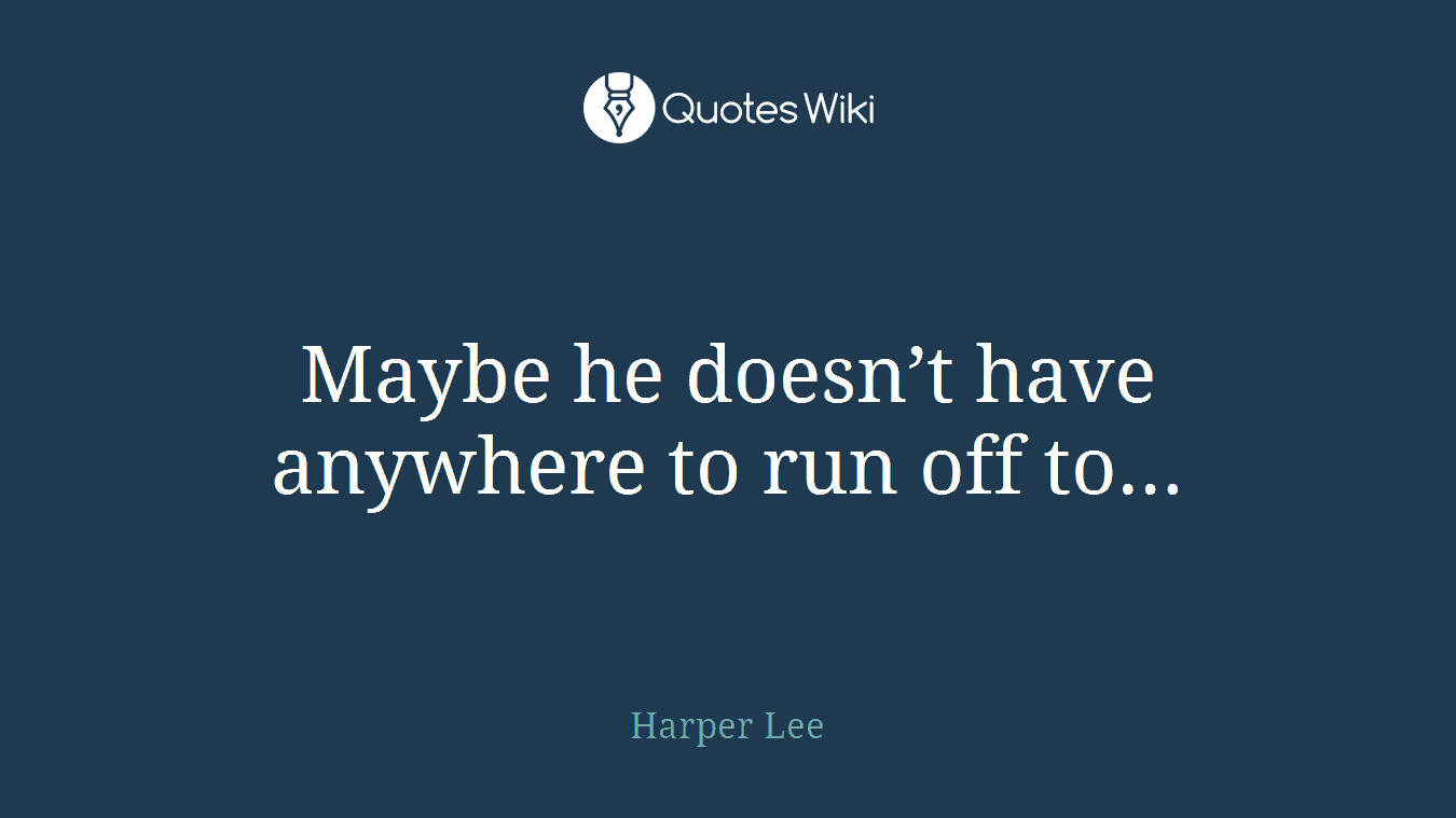 Maybe he doesn’t have anywhere to run off to…