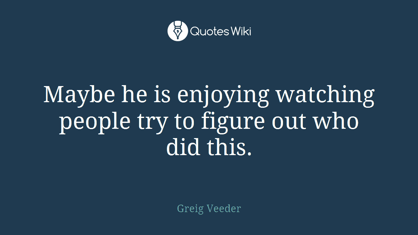 Maybe he is enjoying watching people try to figure out who did this.