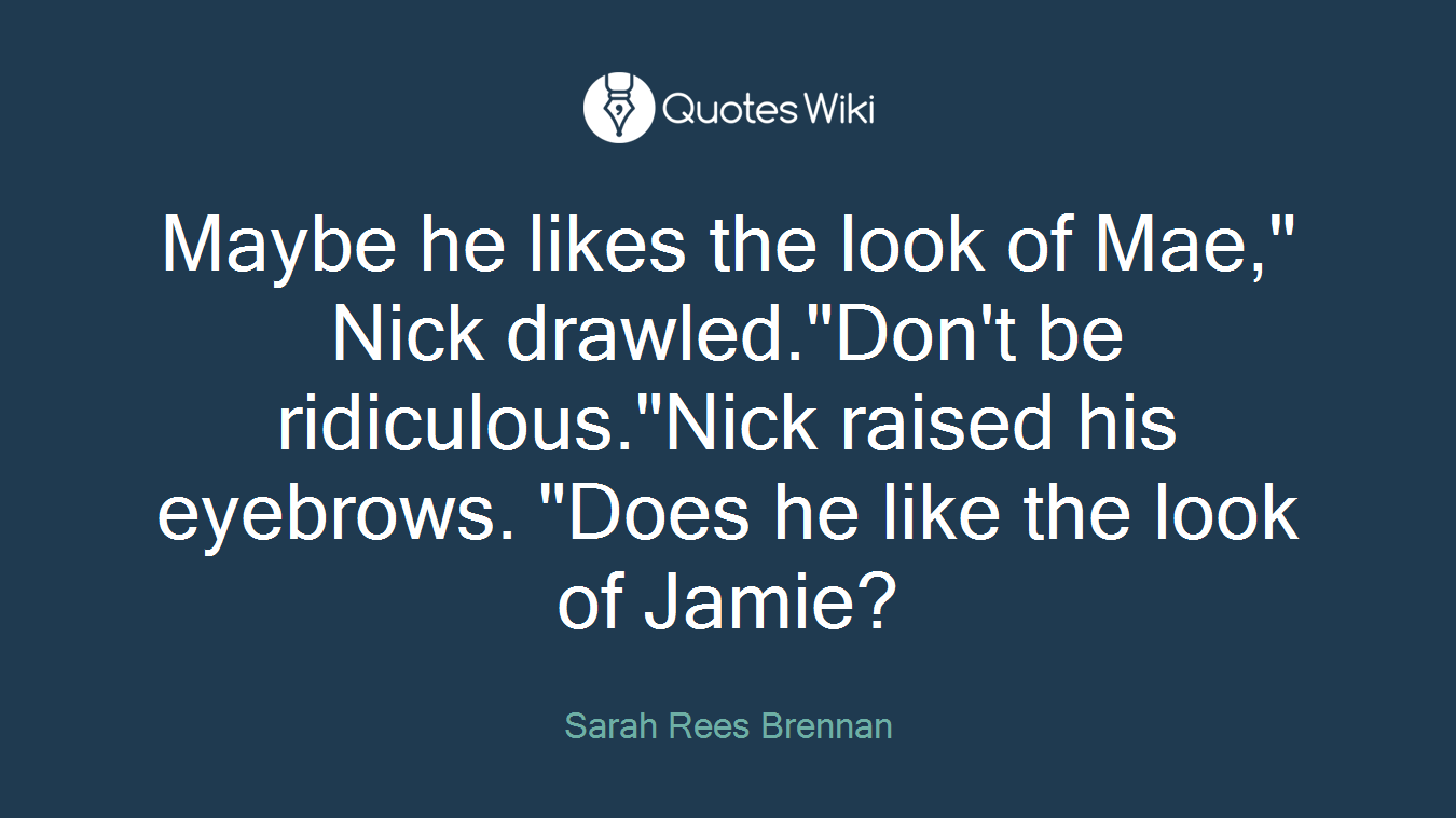 Maybe he likes the look of Mae," Nick drawled."Don't be ridiculous."Nick raised his eyebrows. "Does he like the look of Jamie?