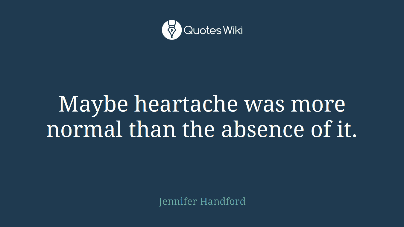 Maybe heartache was more normal than the absence of it.