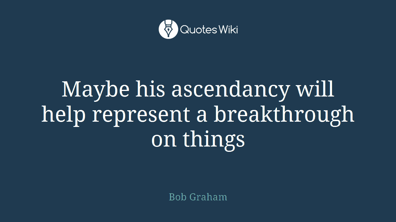 Maybe his ascendancy will help represent a breakthrough on things
