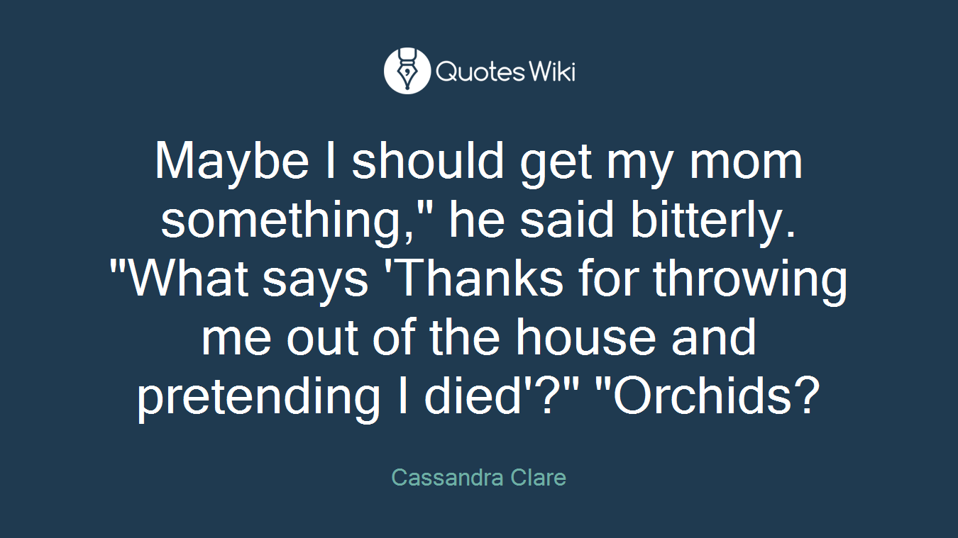 Maybe I should get my mom something," he said bitterly. "What says 'Thanks for throwing me out of the house and pretending I died'?" "Orchids?