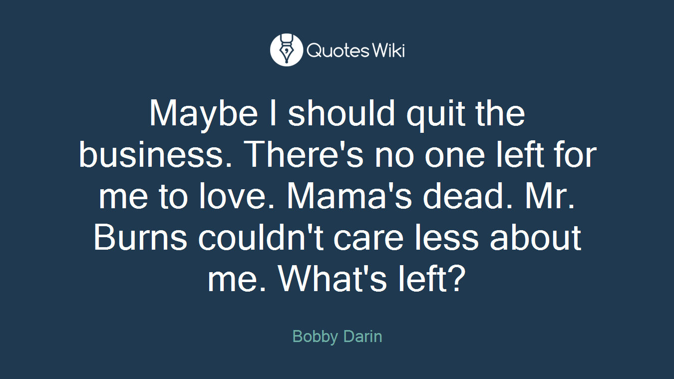 Maybe I should quit the business. There's no one left for me to love. Mama's dead. Mr. Burns couldn't care less about me. What's left?