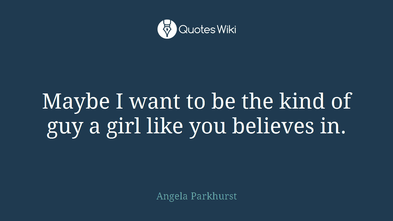 Maybe I want to be the kind of guy a girl like you believes in.