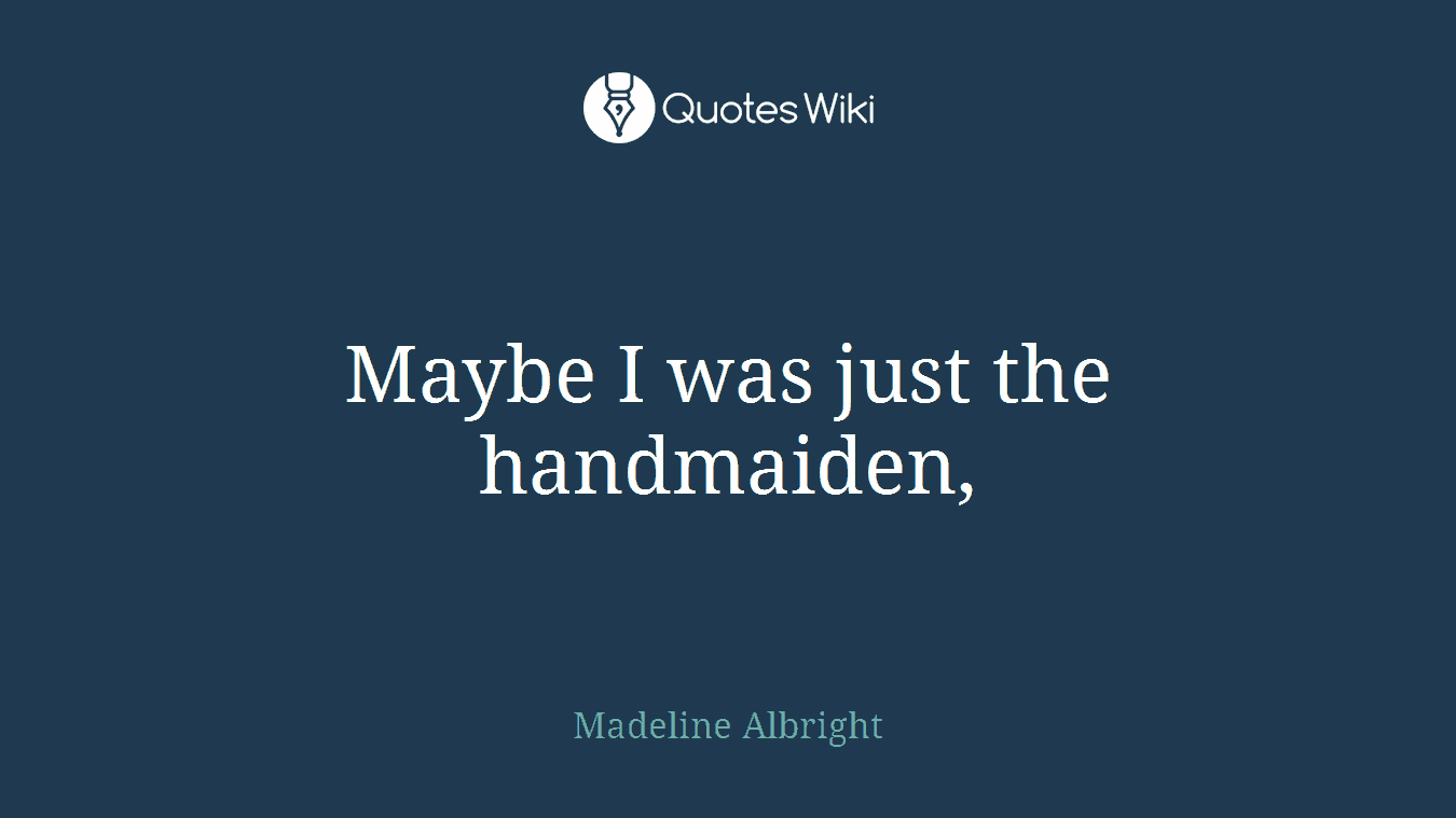 Maybe I was just the handmaiden,