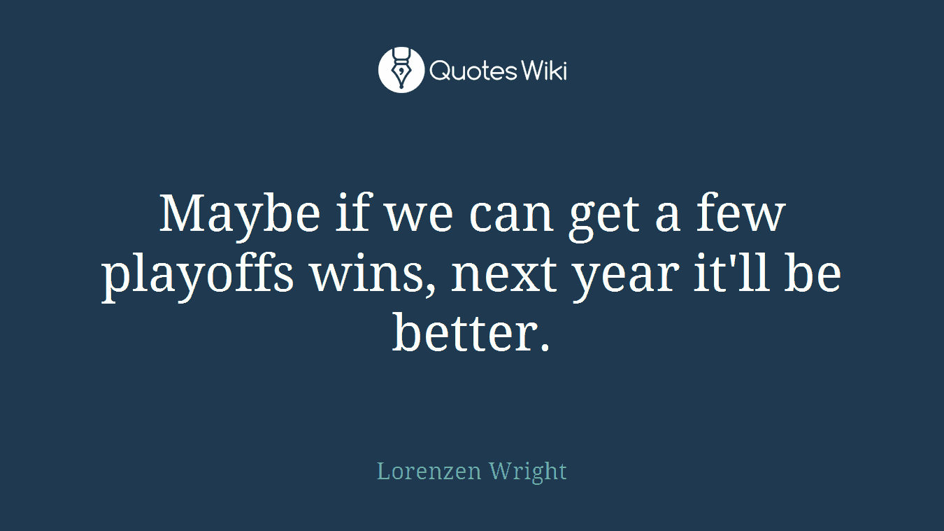 Maybe if we can get a few playoffs wins, next year it'll be better.
