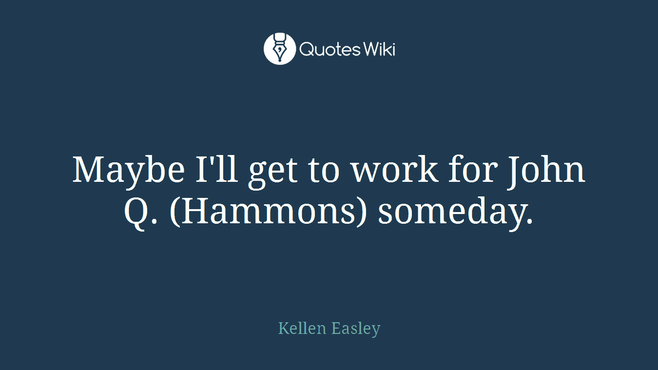 Maybe I'll get to work for John Q. (Hammons) someday.