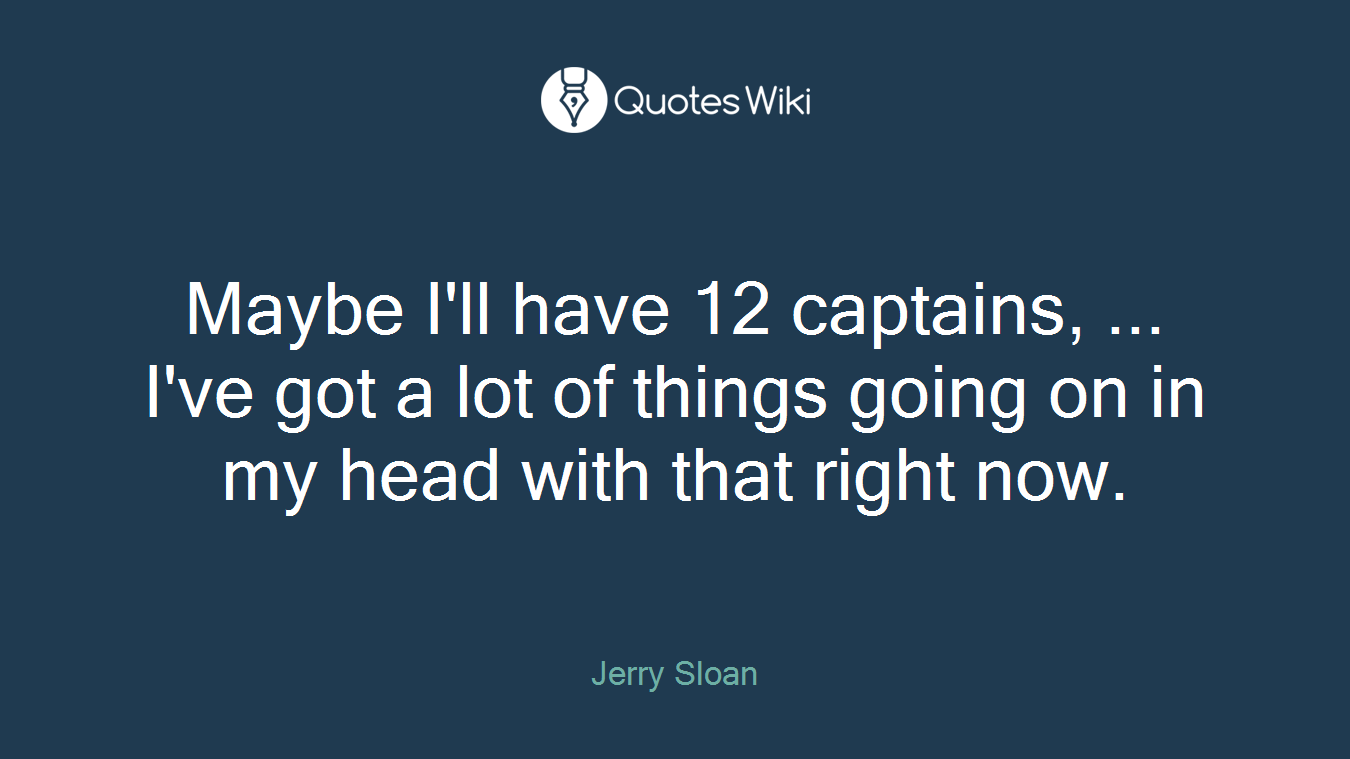 Maybe I'll have 12 captains, ... I've got a lot of things going on in my head with that right now.