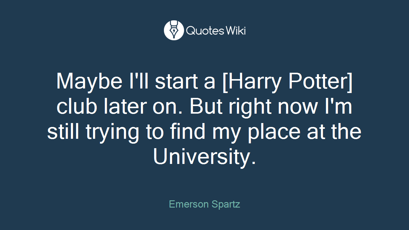 Maybe I'll start a [Harry Potter] club later on. But right now I'm still trying to find my place at the University.
