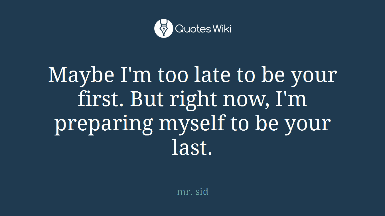 Maybe I'm too late to be your first. But right now, I'm preparing myself to be your last.