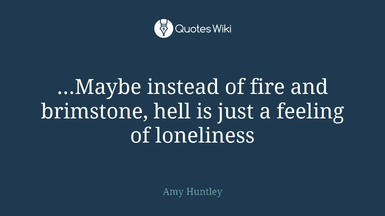...Maybe instead of fire and brimstone, hell is just a feeling of loneliness