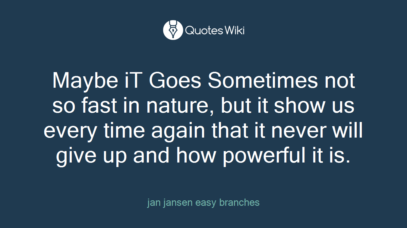 Maybe iT Goes Sometimes not so fast in nature, but it show us every time again that it never will give up and how powerful it is.