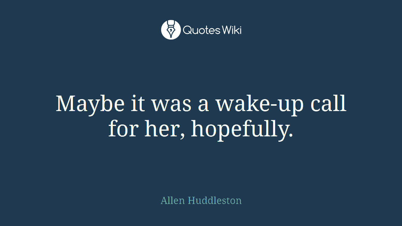 Maybe it was a wake-up call for her, hopefully.