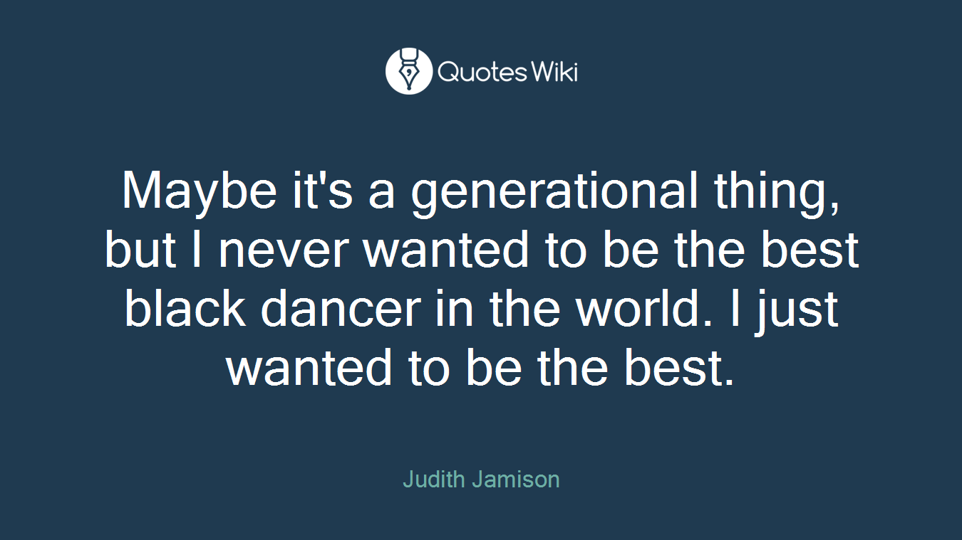 Maybe it's a generational thing, but I never wanted to be the best black dancer in the world. I just wanted to be the best.