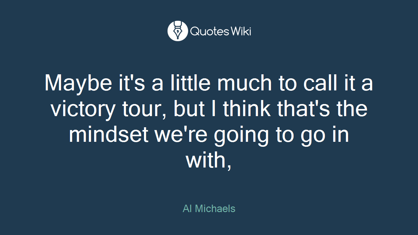Maybe it's a little much to call it a victory tour, but I think that's the mindset we're going to go in with,