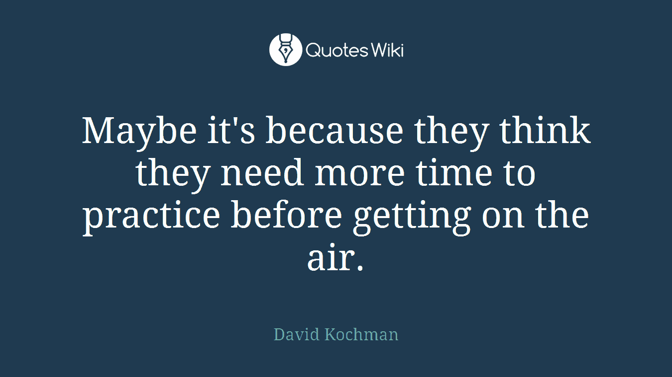 Maybe it's because they think they need more time to practice before getting on the air.