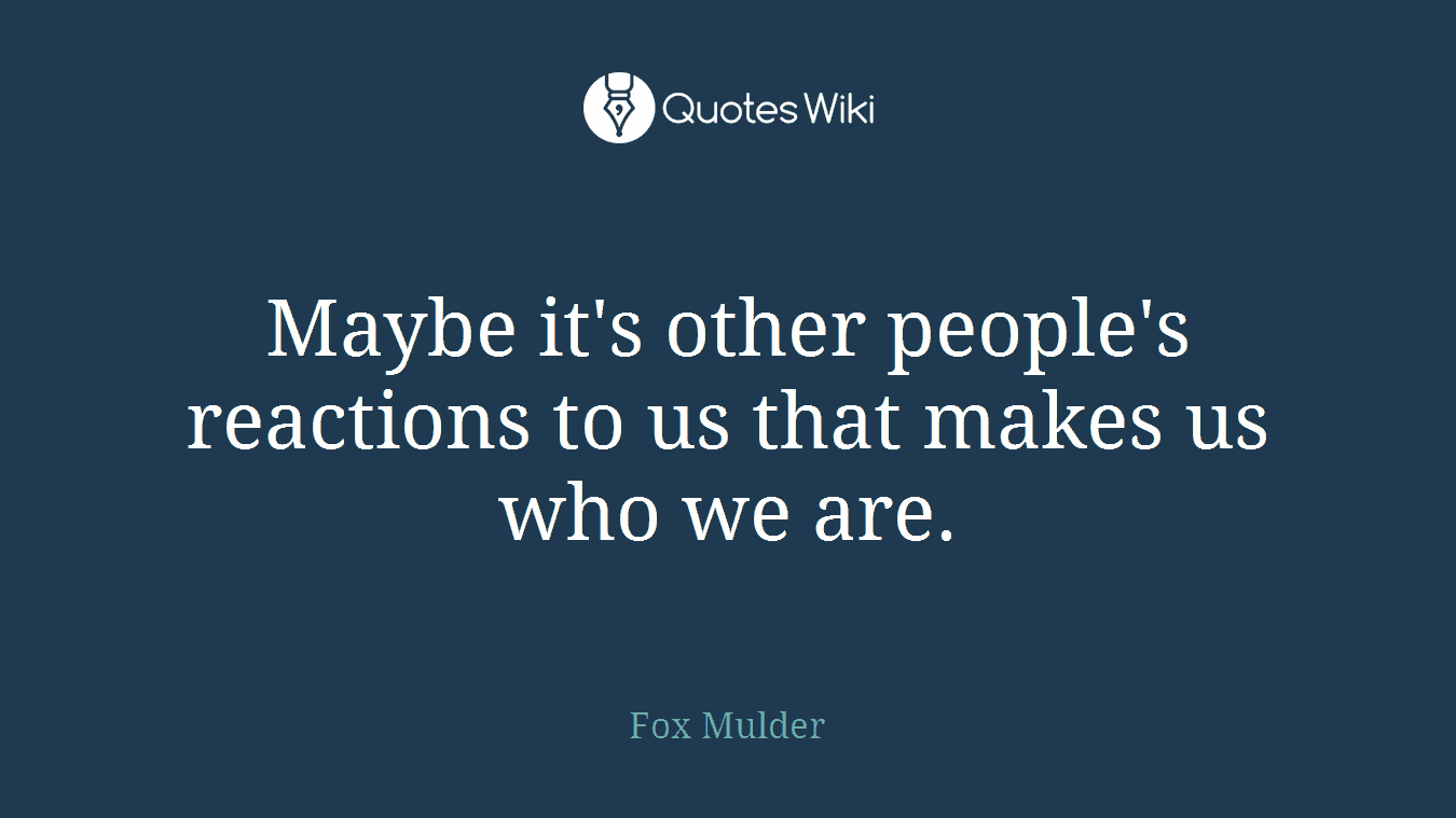 Maybe it's other people's reactions to us that makes us who we are.