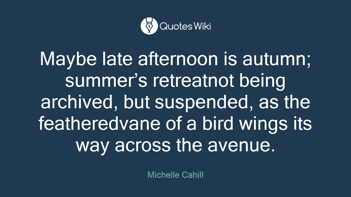 Maybe late afternoon is autumn; summer’s retreatnot being archived, but suspended, as the featheredvane of a bird wings its way across the avenue.