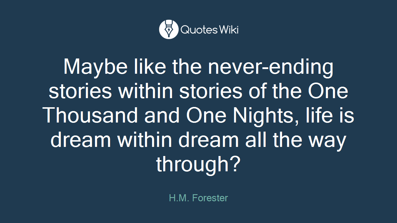 Maybe like the never-ending stories within stories of the One Thousand and One Nights, life is dream within dream all the way through?