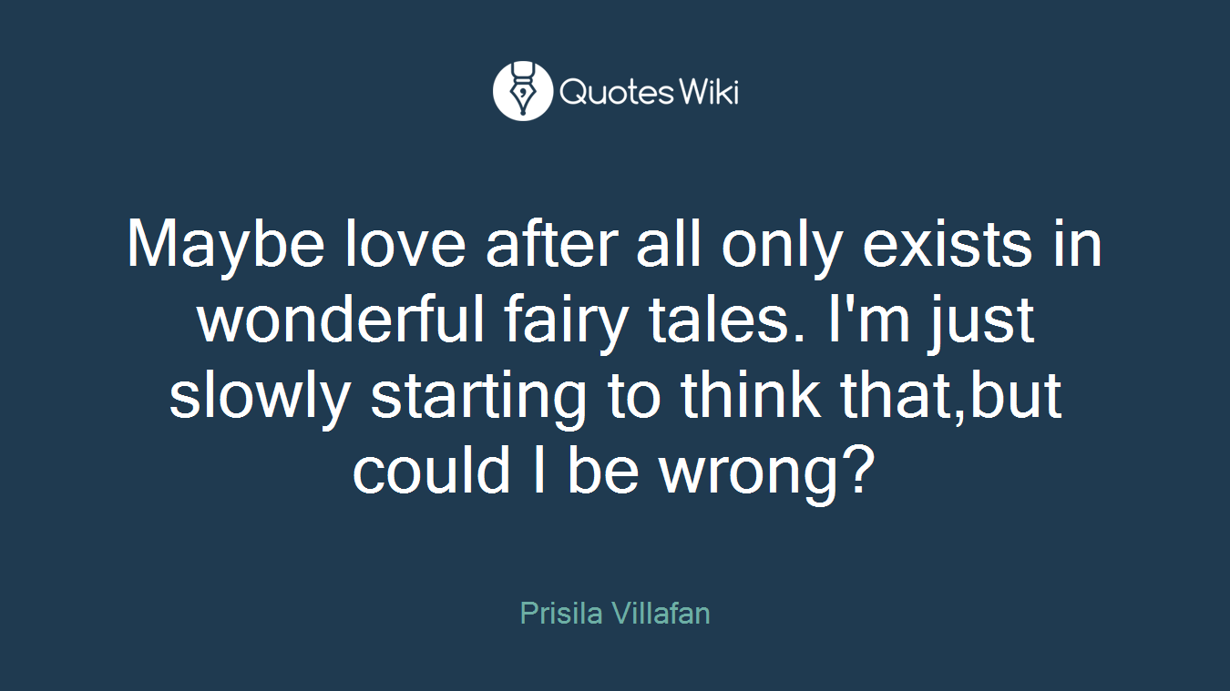 Maybe love after all only exists in wonderful fairy tales. I'm just slowly starting to think that,but could I be wrong?